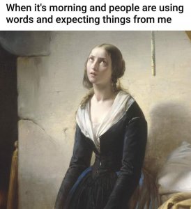 When it's morgning and people are using words and expecting things from me.jpg